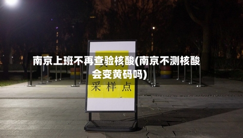 南京上班不再查验核酸(南京不测核酸会变黄码吗)