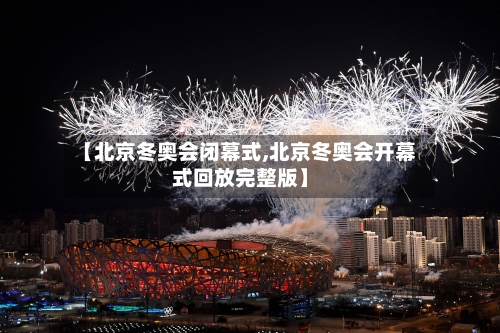 【北京冬奥会闭幕式,北京冬奥会开幕式回放完整版】