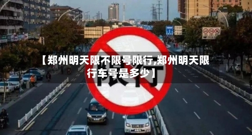 【郑州明天限不限号限行,郑州明天限行车号是多少】