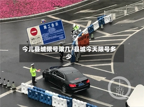今儿县城限号限几/县城今天限号多少-第3张图片