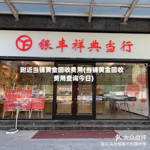附近当铺黄金回收费用(当铺黄金回收费用查询今日)-第2张图片
