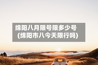 绵阳八月限号限多少号(绵阳市八今天限行吗)