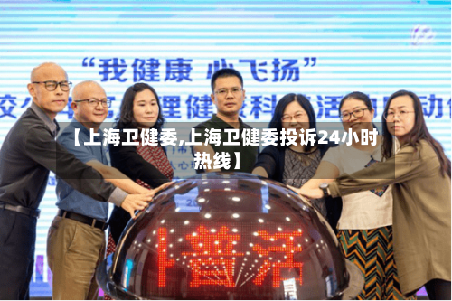 【上海卫健委,上海卫健委投诉24小时热线】
