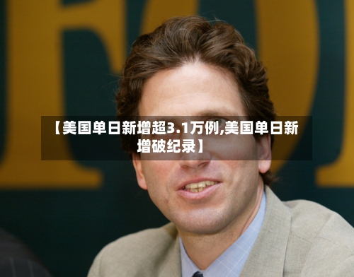 【美国单日新增超3.1万例,美国单日新增破纪录】-第3张图片