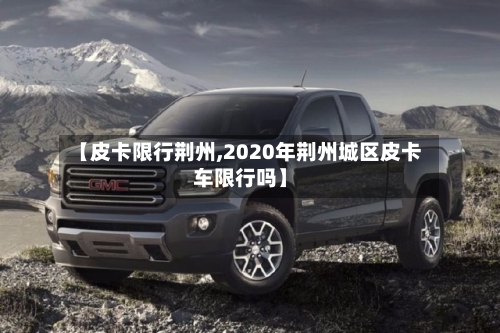 【皮卡限行荆州,2020年荆州城区皮卡车限行吗】-第2张图片