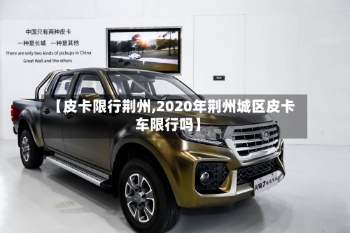 【皮卡限行荆州,2020年荆州城区皮卡车限行吗】