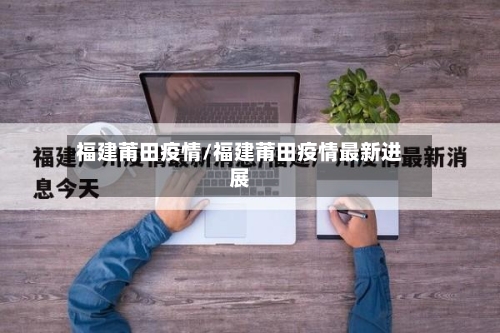 福建莆田疫情/福建莆田疫情最新进展