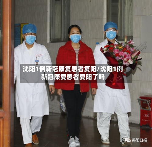 沈阳1例新冠康复患者复阳/沈阳1例新冠康复患者复阳了吗