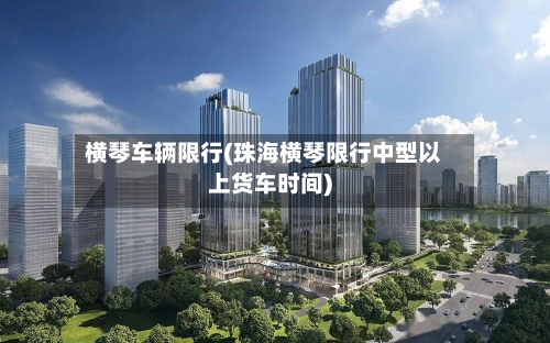 横琴车辆限行(珠海横琴限行中型以上货车时间)-第3张图片
