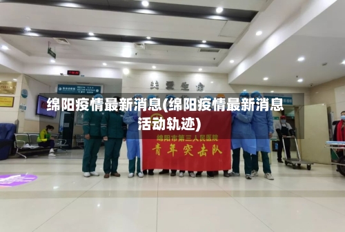 绵阳疫情最新消息(绵阳疫情最新消息活动轨迹)-第2张图片
