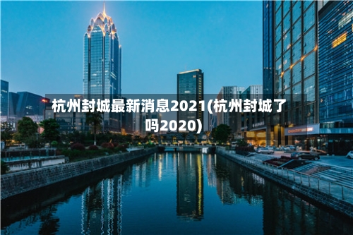 杭州封城最新消息2021(杭州封城了吗2020)-第2张图片
