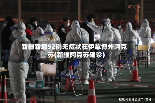 新疆新增52例无症状在伊犁博州阿克苏(新疆阿克苏确诊)