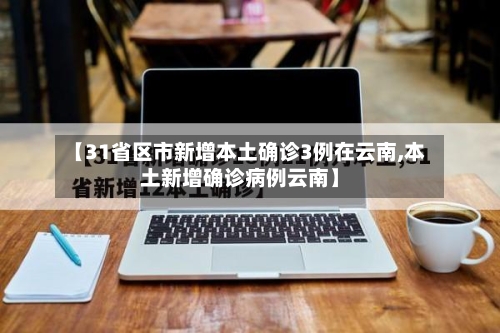 【31省区市新增本土确诊3例在云南,本土新增确诊病例云南】