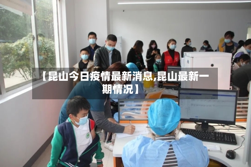 【昆山今日疫情最新消息,昆山最新一期情况】