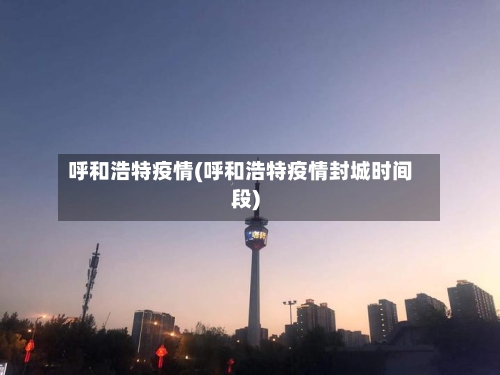 呼和浩特疫情(呼和浩特疫情封城时间段)-第2张图片
