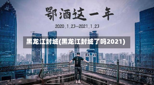 黑龙江封城(黑龙江封城了吗2021)-第2张图片
