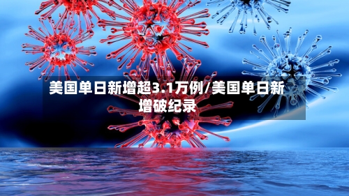 美国单日新增超3.1万例/美国单日新增破纪录-第3张图片