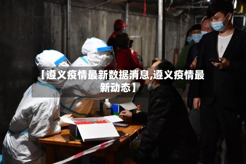 【遵义疫情最新数据消息,遵义疫情最新动态】