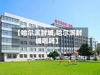 【哈尔滨封城,哈尔滨封城啦吗】
