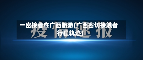 一密接者在广西旅游(广西密切接触者行程轨迹)