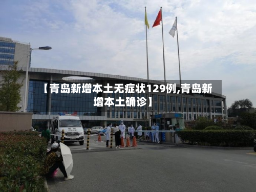 【青岛新增本土无症状129例,青岛新增本土确诊】