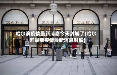 哈尔滨疫情最新消息今天封城了(哈尔滨最新疫情最新消息封城)-第3张图片