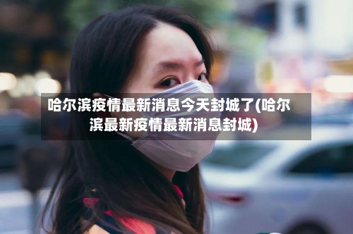 哈尔滨疫情最新消息今天封城了(哈尔滨最新疫情最新消息封城)-第2张图片