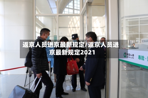 返京人员进京最新规定/返京人员进京最新规定2021