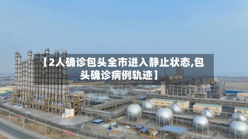 【2人确诊包头全市进入静止状态,包头确诊病例轨迹】