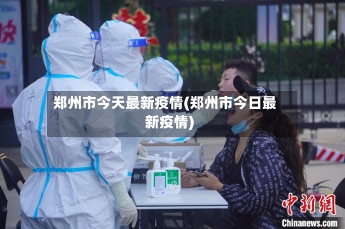 郑州市今天最新疫情(郑州市今日最新疫情)-第3张图片