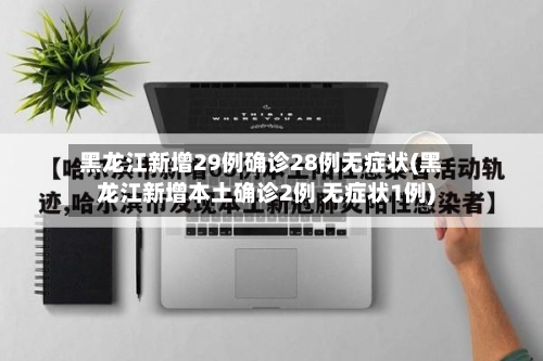 黑龙江新增29例确诊28例无症状(黑龙江新增本土确诊2例 无症状1例)