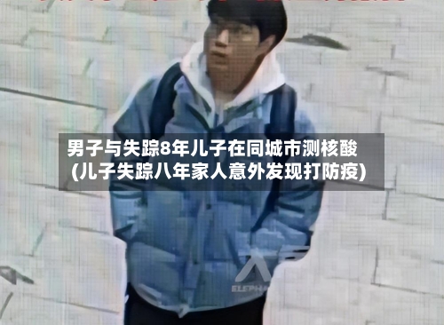 男子与失踪8年儿子在同城市测核酸(儿子失踪八年家人意外发现打防疫)