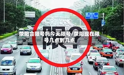 荥阳会限号吗今天限号/荥阳现在限号几点到几点