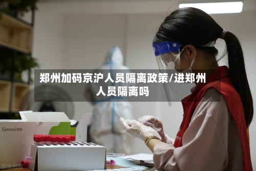 郑州加码京沪人员隔离政策/进郑州人员隔离吗-第2张图片