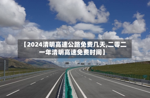 【2024清明高速公路免费几天,二零二一年清明高速免费时间】