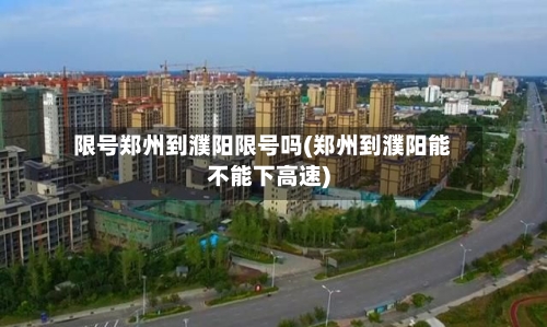 限号郑州到濮阳限号吗(郑州到濮阳能不能下高速)-第2张图片