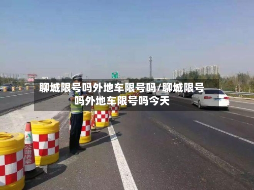 聊城限号吗外地车限号吗/聊城限号吗外地车限号吗今天