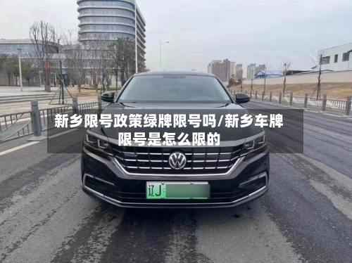 新乡限号政策绿牌限号吗/新乡车牌限号是怎么限的