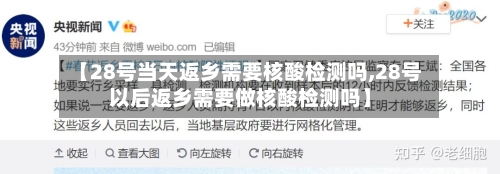 【28号当天返乡需要核酸检测吗,28号以后返乡需要做核酸检测吗】
