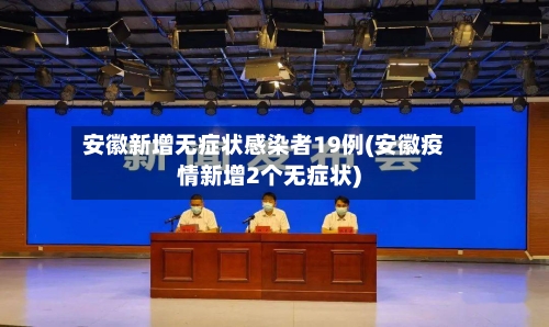 安徽新增无症状感染者19例(安徽疫情新增2个无症状)-第2张图片
