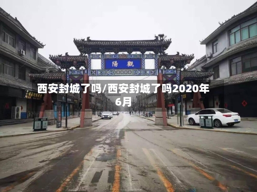 西安封城了吗/西安封城了吗2020年6月