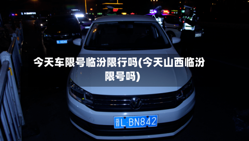 今天车限号临汾限行吗(今天山西临汾限号吗)