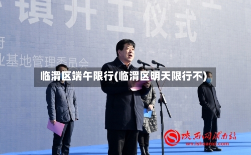 临渭区端午限行(临渭区明天限行不)-第3张图片