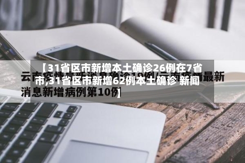 【31省区市新增本土确诊26例在7省市,31省区市新增62例本土确诊 新闻】