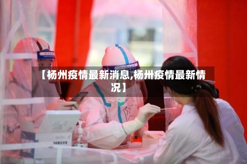 【杨州疫情最新消息,杨卅疫情最新情况】