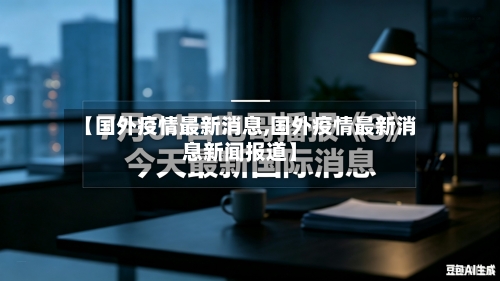 【国外疫情最新消息,国外疫情最新消息新闻报道】