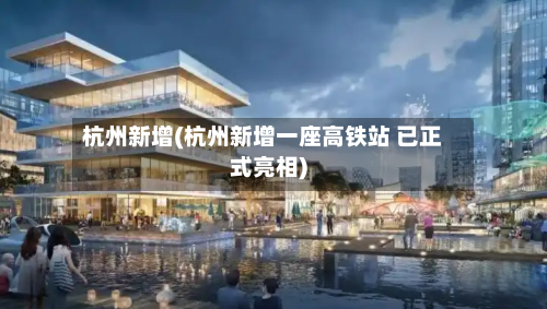 杭州新增(杭州新增一座高铁站 已正式亮相)