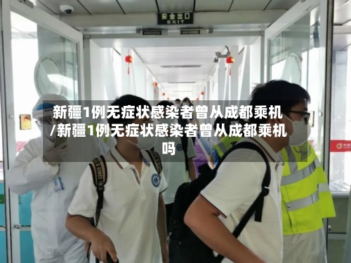 新疆1例无症状感染者曾从成都乘机/新疆1例无症状感染者曾从成都乘机吗