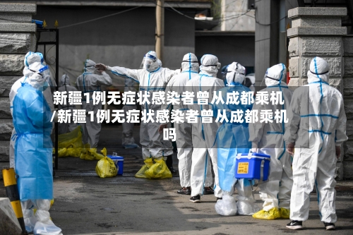 新疆1例无症状感染者曾从成都乘机/新疆1例无症状感染者曾从成都乘机吗-第3张图片