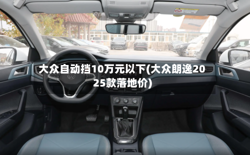 大众自动挡10万元以下(大众朗逸2025款落地价)